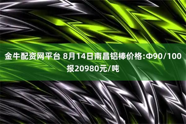 金牛配资网平台 8月14日南昌铝棒价格:Φ90/100报20980元/吨
