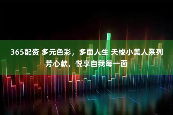 365配资 多元色彩，多面人生 天梭小美人系列芳心款，悦享自我每一面