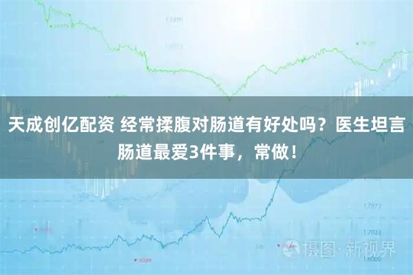 天成创亿配资 经常揉腹对肠道有好处吗？医生坦言肠道最爱3件事，常做！