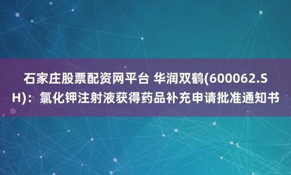 石家庄股票配资网平台 华润双鹤(600062.SH)：氯化钾注射液获得药品补充申请批准通知书