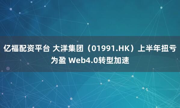 亿福配资平台 大洋集团（01991.HK）上半年扭亏为盈 Web4.0转型加速