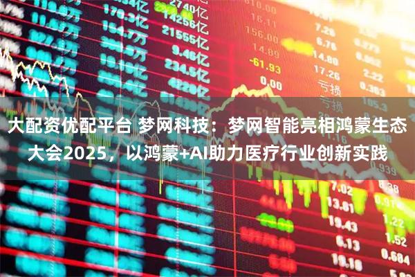 大配资优配平台 梦网科技：梦网智能亮相鸿蒙生态大会2025，以鸿蒙+AI助力医疗行业创新实践