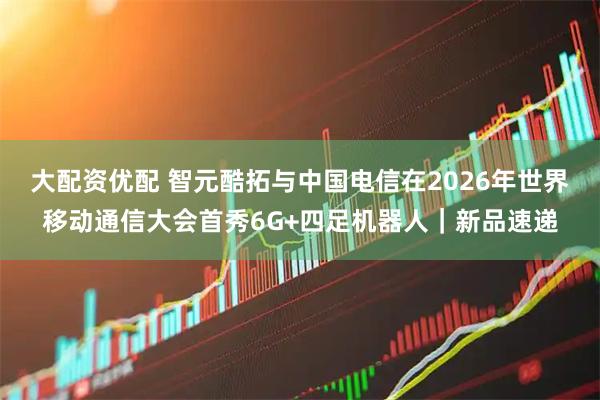 大配资优配 智元酷拓与中国电信在2026年世界移动通信大会首秀6G+四足机器人｜新品速递