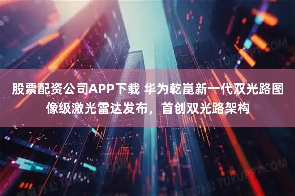 股票配资公司APP下载 华为乾崑新一代双光路图像级激光雷达发布，首创双光路架构