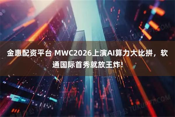 金惠配资平台 MWC2026上演AI算力大比拼，软通国际首秀就放王炸!