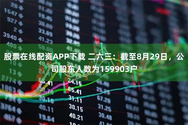 股票在线配资APP下载 二六三：截至8月29日，公司股东人数为159903户