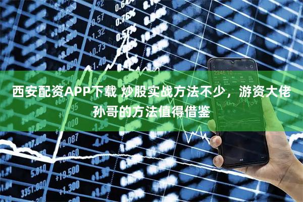 西安配资APP下载 炒股实战方法不少,游资大佬孙哥的方法值得借鉴