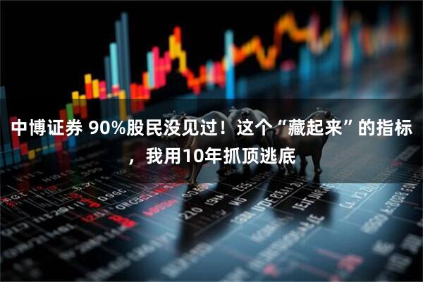 中博证券 90%股民没见过！这个“藏起来”的指标，我用10年抓顶逃底