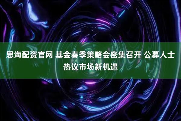 思海配资官网 基金春季策略会密集召开 公募人士热议市场新机遇