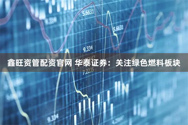 鑫旺资管配资官网 华泰证券：关注绿色燃料板块