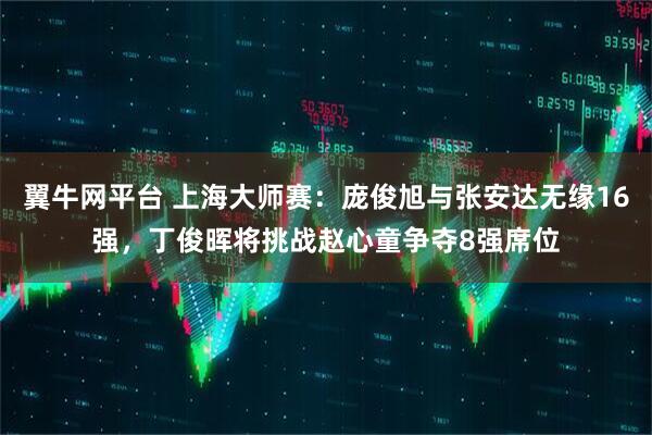 翼牛网平台 上海大师赛：庞俊旭与张安达无缘16强，丁俊晖将挑战赵心童争夺8强席位