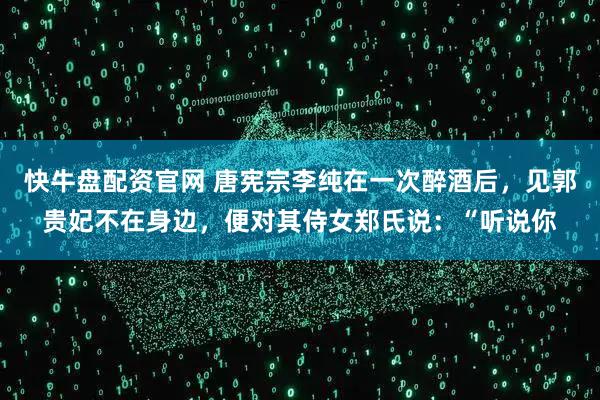 快牛盘配资官网 唐宪宗李纯在一次醉酒后，见郭贵妃不在身边，便对其侍女郑氏说：“听说你
